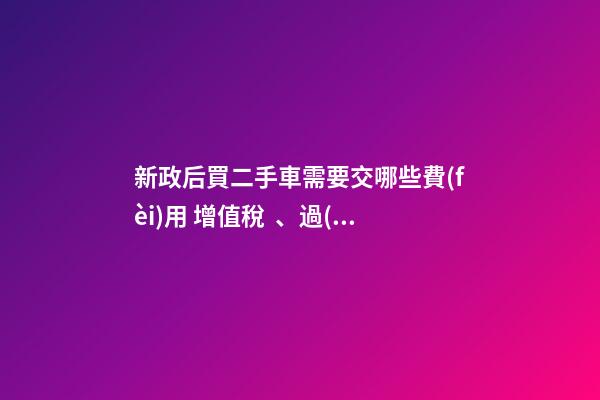 新政后買二手車需要交哪些費(fèi)用 增值稅、過(guò)戶費(fèi)這些要交多少